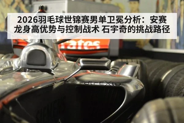 2026羽毛球世锦赛男单卫冕分析：安赛龙身高优势与控制战术 石宇奇的挑战路径