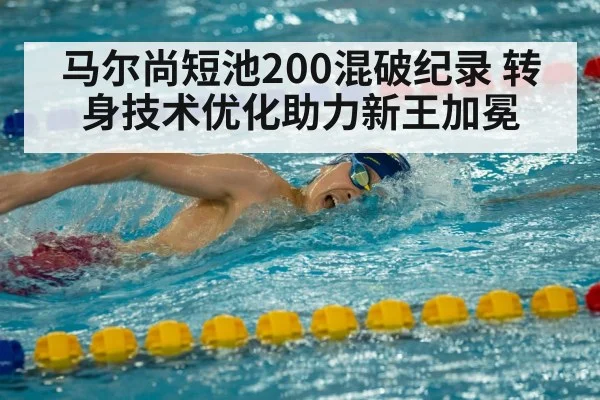 马尔尚短池200混破纪录 转身技术优化助力新王加冕