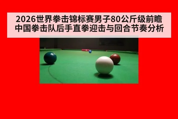 2026世界拳击锦标赛男子80公斤级前瞻 中国拳击队后手直拳迎击与回合节奏分析
