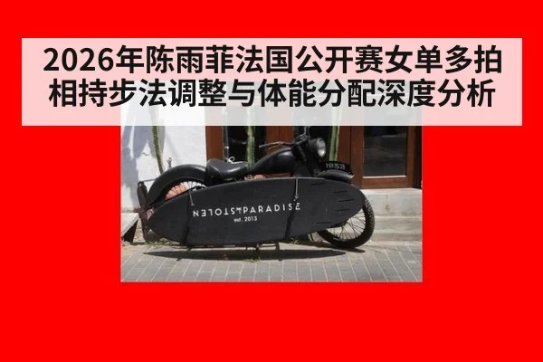 2026年陈雨菲法国公开赛女单多拍相持步法调整与体能分配深度分析