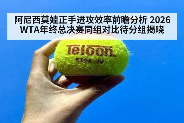 阿尼西莫娃正手进攻效率前瞻分析 2026WTA年终总决赛同组对比待分组揭晓